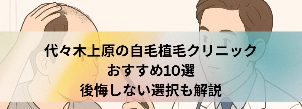 代々木上原の自毛植毛クリニックおすすめ10選｜後悔しない選び方も解説