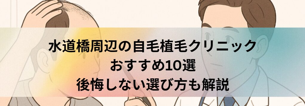 水道橋駅周辺の自毛植毛クリニックおすすめ10選｜後悔しない選び方も解説