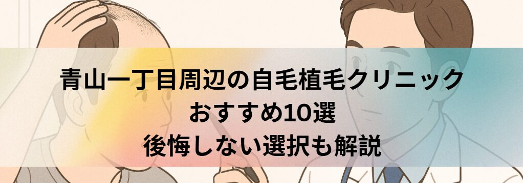 青山一丁目周辺の自毛植毛クリニックおすすめ10選｜後悔しない選び方も解説