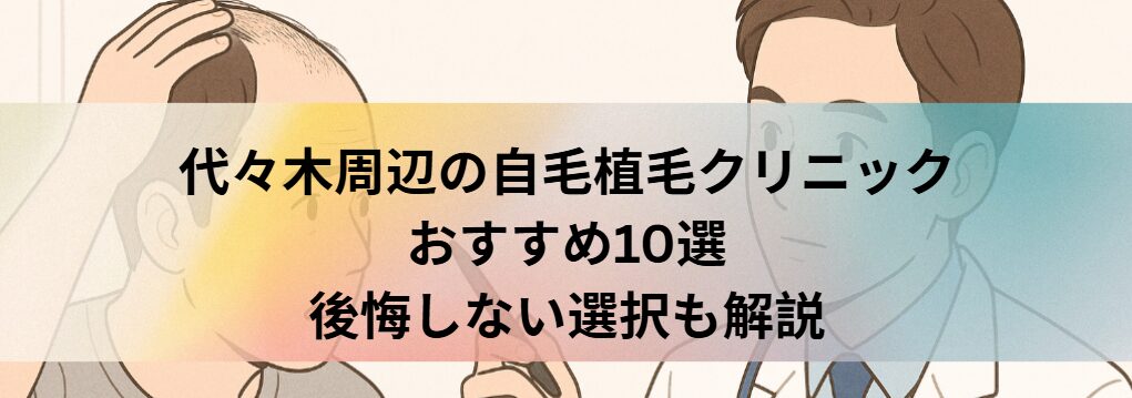 代々木周辺の自毛植毛クリニックおすすめ10選｜後悔しない選び方も解説